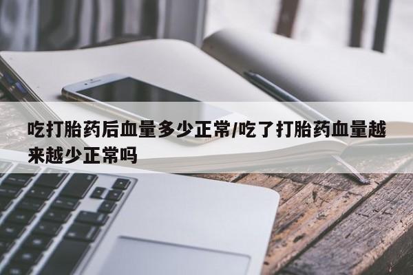 药流药微信吃打胎药后血量多少正常/吃了打胎药血量越来越少正常吗