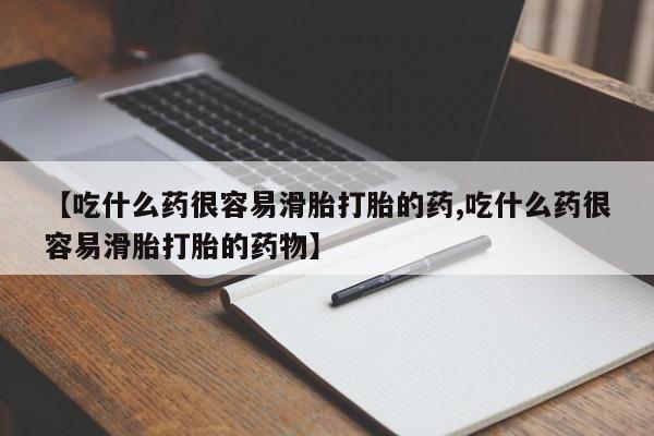 药流药微信【吃什么药很容易滑胎打胎的药,吃什么药很容易滑胎打胎的药物】