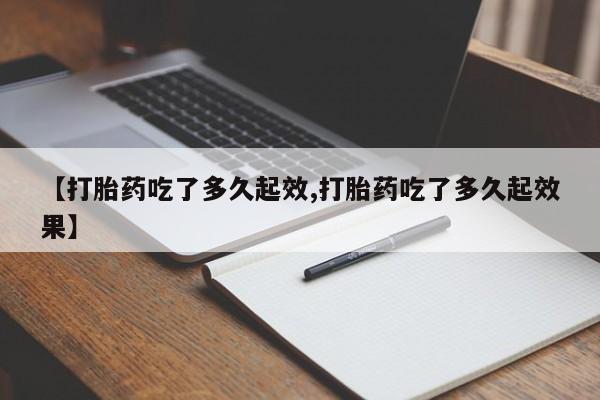 药流药微信【打胎药吃了多久起效,打胎药吃了多久起效果】