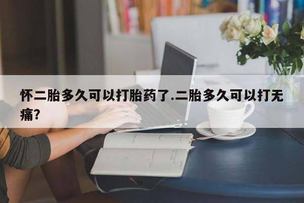 药流药微信怀二胎多久可以打胎药了.二胎多久可以打无痛？