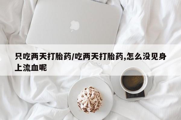 药流药微信只吃两天打胎药/吃两天打胎药,怎么没见身上流血呢