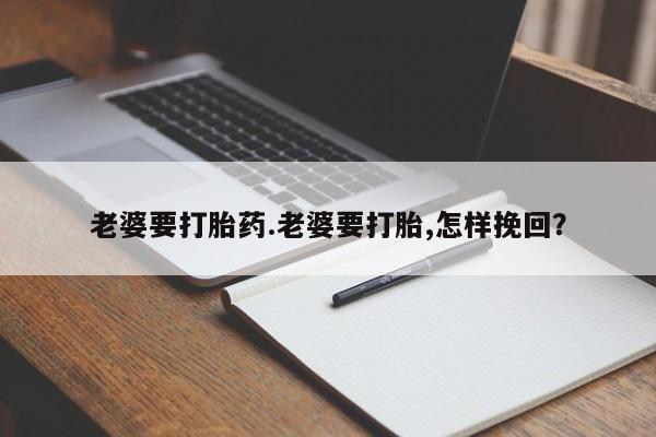 药流药微信老婆要打胎药.老婆要打胎,怎样挽回？