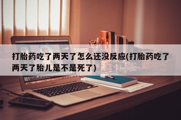 药流药微信打胎药吃了两天了怎么还没反应(打胎药吃了两天了胎儿是不是死了)