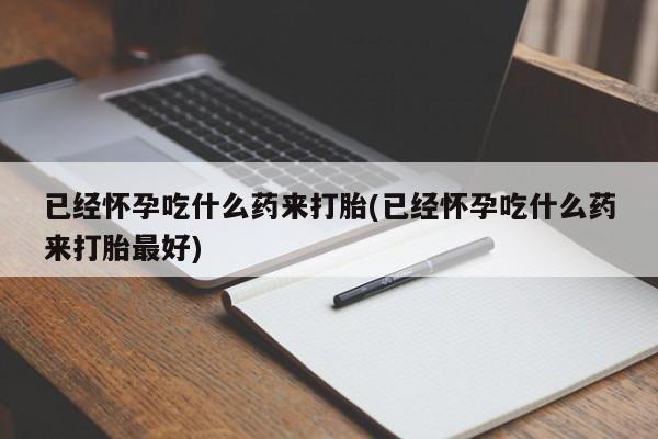 药流药微信已经怀孕吃什么药来打胎(已经怀孕吃什么药来打胎最好)