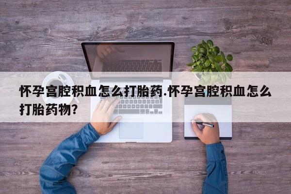 药流药微信怀孕宫腔积血怎么打胎药.怀孕宫腔积血怎么打胎药物？