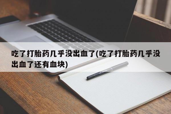药流药微信吃了打胎药几乎没出血了(吃了打胎药几乎没出血了还有血块)