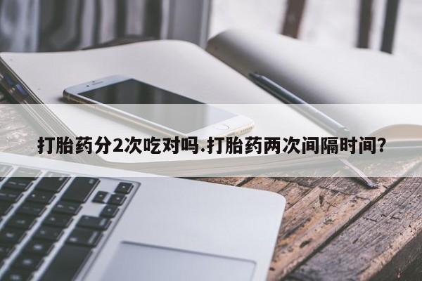 药流药微信打胎药分2次吃对吗.打胎药两次间隔时间？