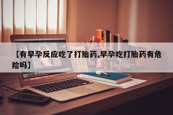 药流药微信【有早孕反应吃了打胎药,早孕吃打胎药有危险吗】