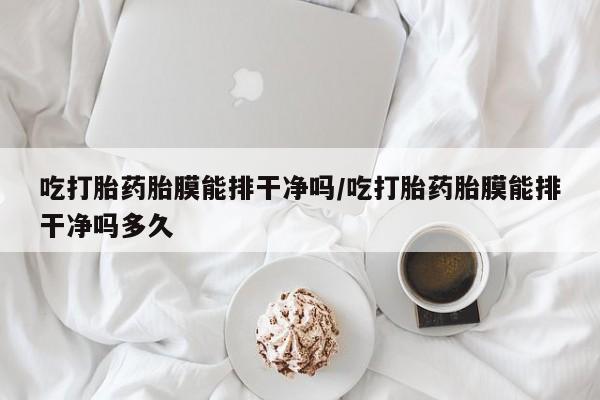 药流药微信吃打胎药胎膜能排干净吗/吃打胎药胎膜能排干净吗多久