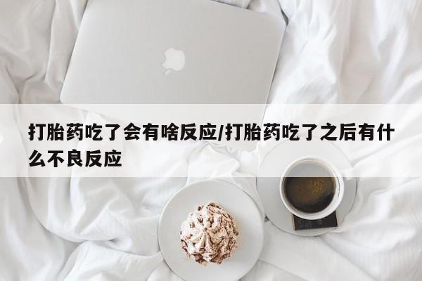 药流药微信打胎药吃了会有啥反应/打胎药吃了之后有什么不良反应