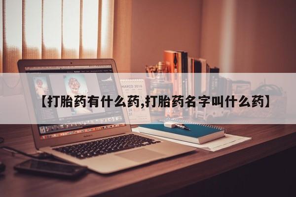 药流药微信【打胎药有什么药,打胎药名字叫什么药】