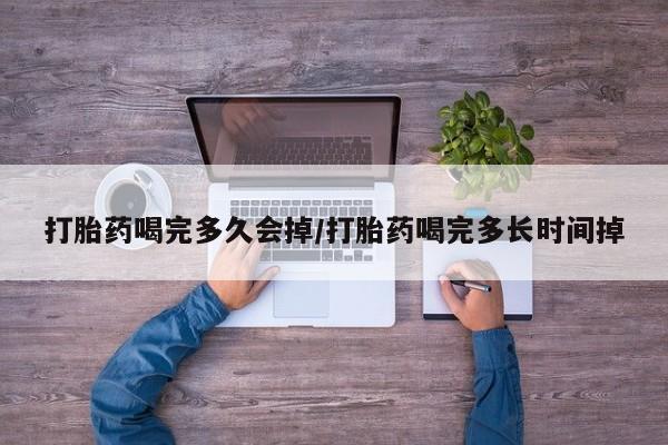 药流药微信打胎药喝完多久会掉/打胎药喝完多长时间掉