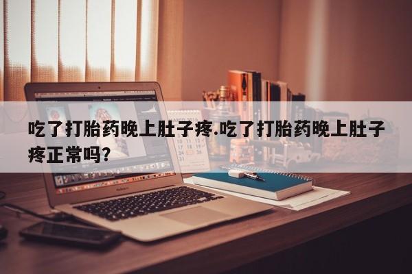 药流药微信吃了打胎药晚上肚子疼.吃了打胎药晚上肚子疼正常吗？
