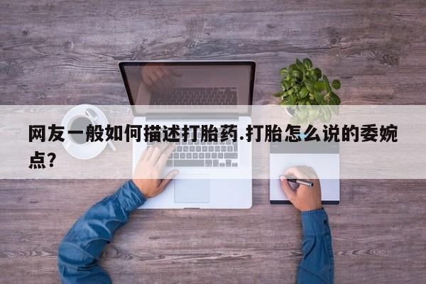 药流药微信网友一般如何描述打胎药.打胎怎么说的委婉点？