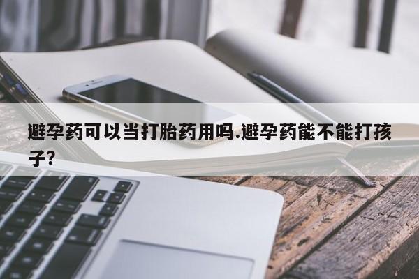 药流药微信避孕药可以当打胎药用吗.避孕药能不能打孩子？