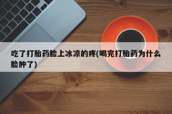 药流药微信吃了打胎药脸上冰凉的疼(喝完打胎药为什么脸肿了)
