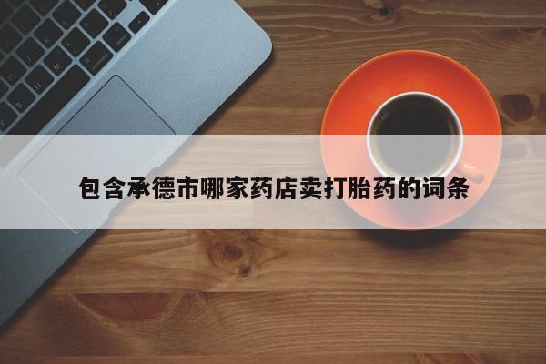 药流药微信包含承德市哪家药店卖打胎药的词条