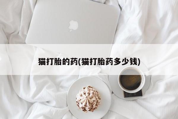 药流药微信猫打胎的药(猫打胎药多少钱)
