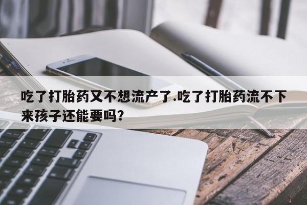 药流药微信吃了打胎药又不想流产了.吃了打胎药流不下来孩子还能要吗？