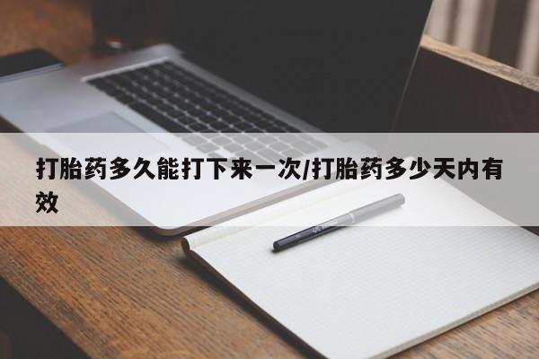 药流药微信打胎药多久能打下来一次/打胎药多少天内有效