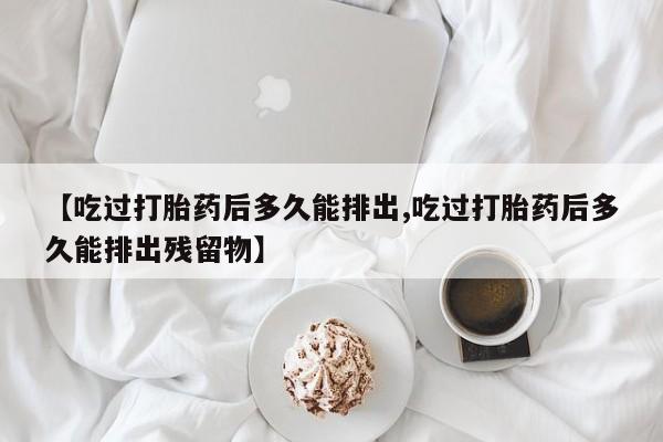 药流药微信【吃过打胎药后多久能排出,吃过打胎药后多久能排出残留物】