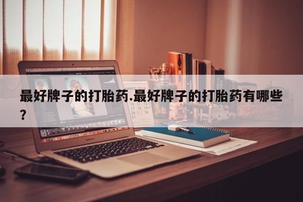 药流药微信最好牌子的打胎药.最好牌子的打胎药有哪些？