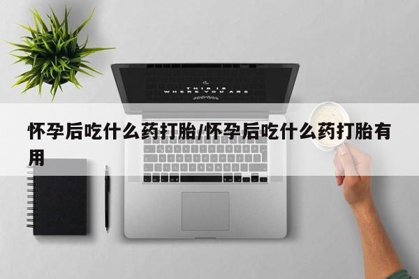 药流药微信怀孕后吃什么药打胎/怀孕后吃什么药打胎有用