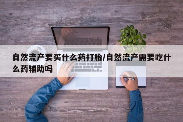 药流药微信自然流产要买什么药打胎/自然流产需要吃什么药辅助吗