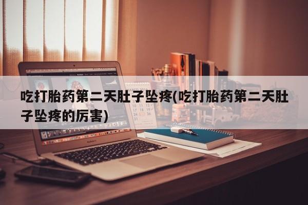 药流药微信吃打胎药第二天肚子坠疼(吃打胎药第二天肚子坠疼的厉害)