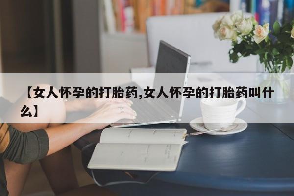 药流药微信【女人怀孕的打胎药,女人怀孕的打胎药叫什么】