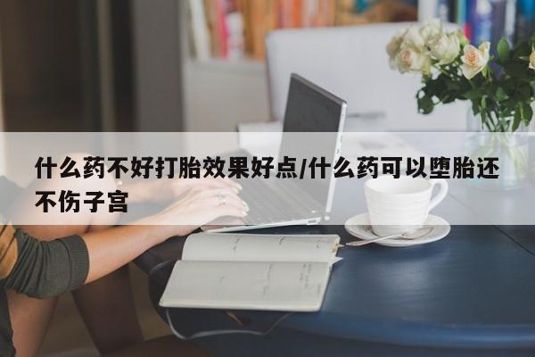 药流药微信什么药不好打胎效果好点/什么药可以堕胎还不伤子宫
