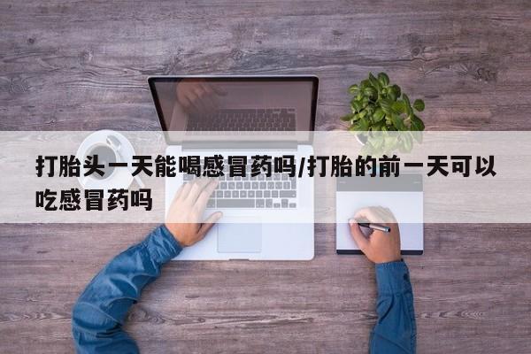 药流药微信打胎头一天能喝感冒药吗/打胎的前一天可以吃感冒药吗