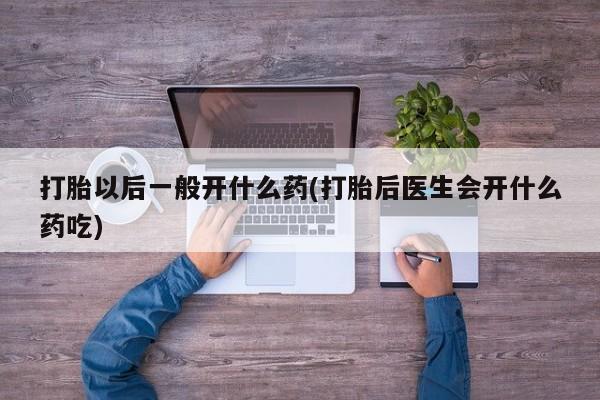 药流药微信打胎以后一般开什么药(打胎后医生会开什么药吃)