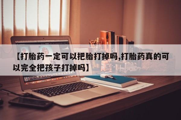 药流药微信【打胎药一定可以把胎打掉吗,打胎药真的可以完全把孩子打掉吗】