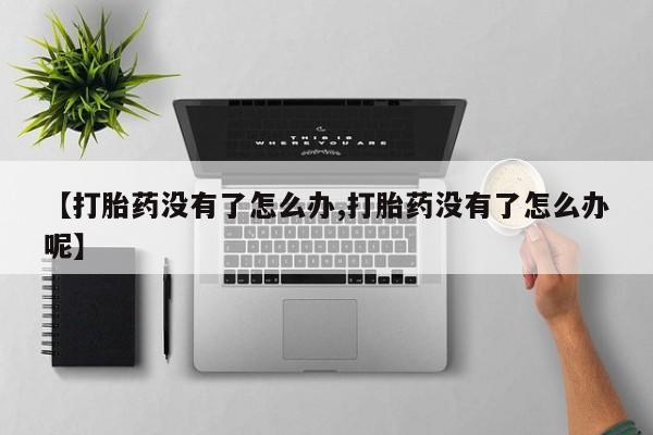 药流药微信【打胎药没有了怎么办,打胎药没有了怎么办呢】