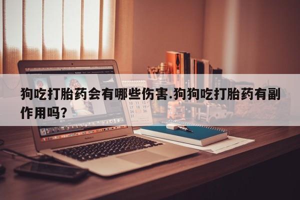 药流药微信狗吃打胎药会有哪些伤害.狗狗吃打胎药有副作用吗？