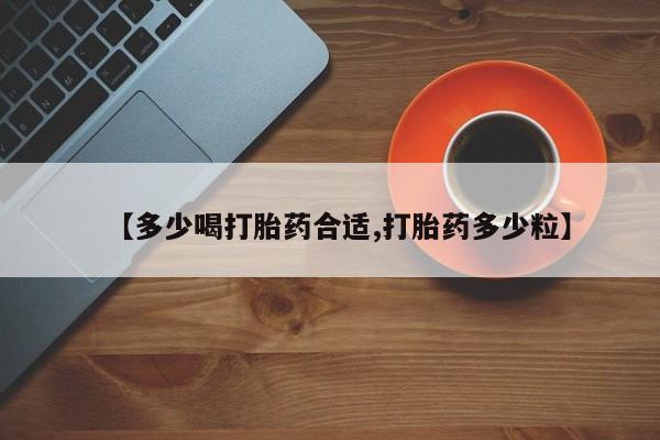 药流药微信【多少喝打胎药合适,打胎药多少粒】