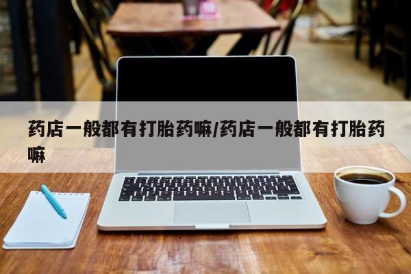 药流药微信药店一般都有打胎药嘛/药店一般都有打胎药嘛