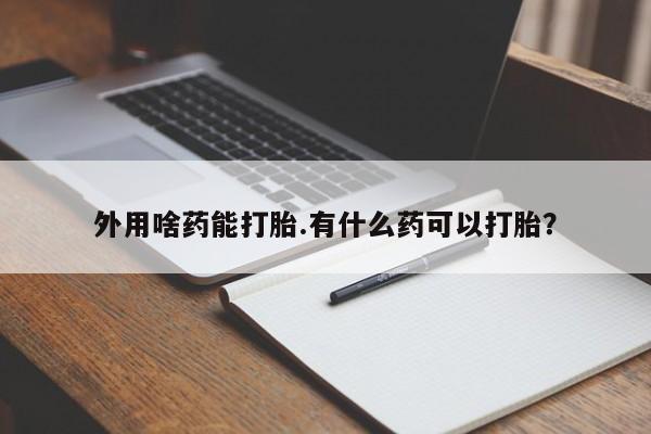 药流药微信外用啥药能打胎.有什么药可以打胎？