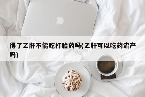 药流药微信得了乙肝不能吃打胎药吗(乙肝可以吃药流产吗)