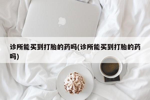 药流药微信诊所能买到打胎的药吗(诊所能买到打胎的药吗)