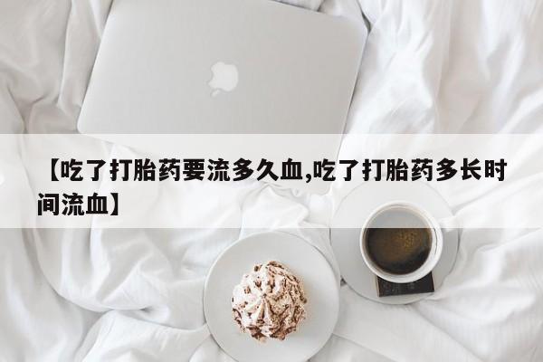 药流药微信【吃了打胎药要流多久血,吃了打胎药多长时间流血】