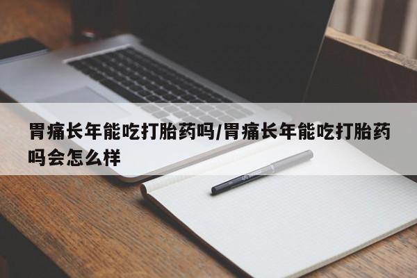 药流药微信胃痛长年能吃打胎药吗/胃痛长年能吃打胎药吗会怎么样