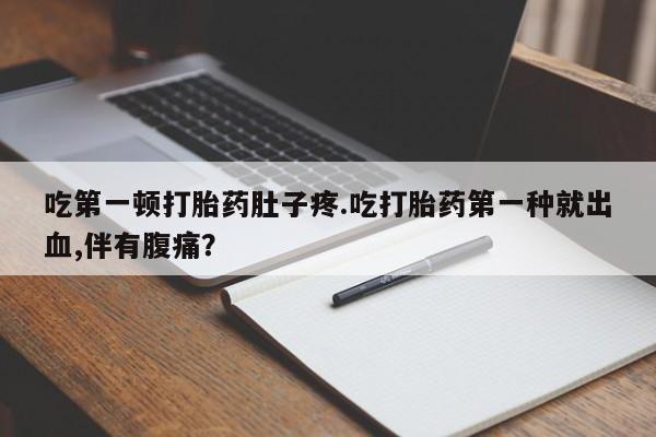药流药微信吃第一顿打胎药肚子疼.吃打胎药第一种就出血,伴有腹痛？