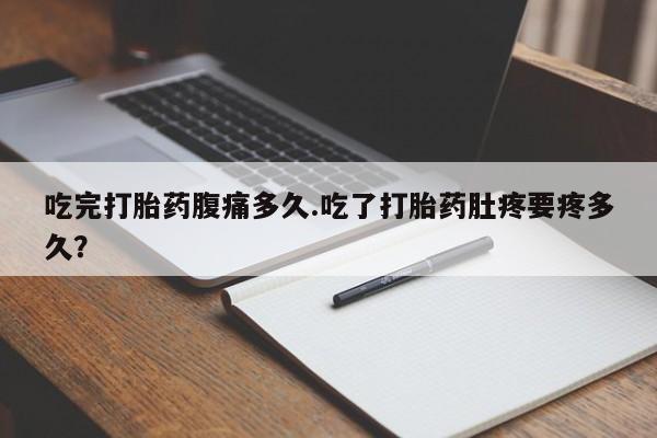 药流药微信吃完打胎药腹痛多久.吃了打胎药肚疼要疼多久？