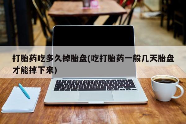 药流药微信打胎药吃多久掉胎盘(吃打胎药一般几天胎盘才能掉下来)