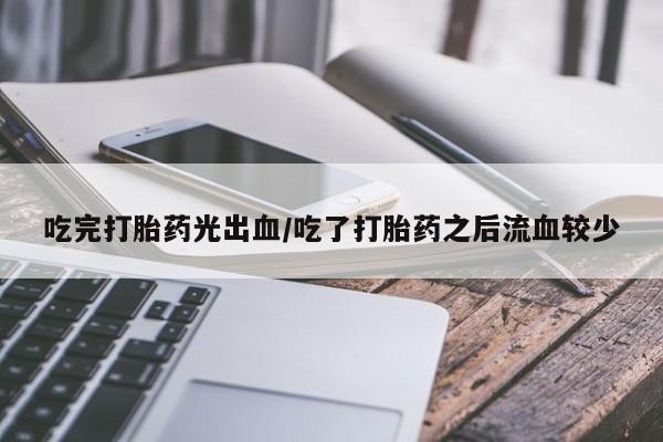 药流药微信吃完打胎药光出血/吃了打胎药之后流血较少
