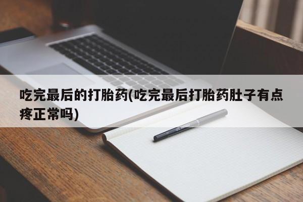 药流药微信吃完最后的打胎药(吃完最后打胎药肚子有点疼正常吗)