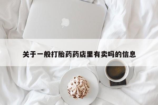 药流药微信关于一般打胎药药店里有卖吗的信息