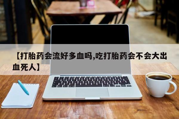 药流药微信【打胎药会流好多血吗,吃打胎药会不会大出血死人】